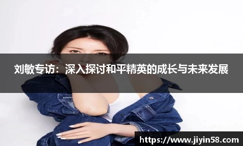 刘敏专访：深入探讨和平精英的成长与未来发展